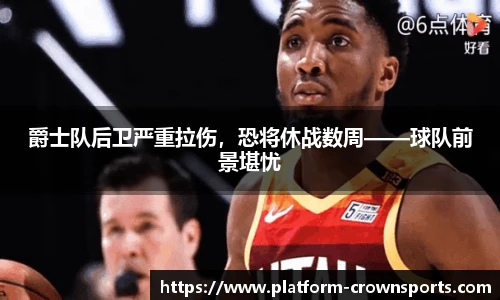 爵士队后卫严重拉伤，恐将休战数周——球队前景堪忧