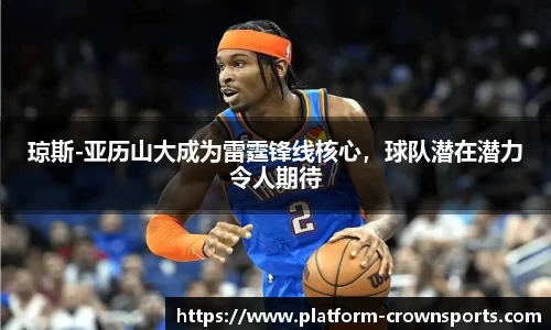 琼斯-亚历山大成为雷霆锋线核心，球队潜在潜力令人期待