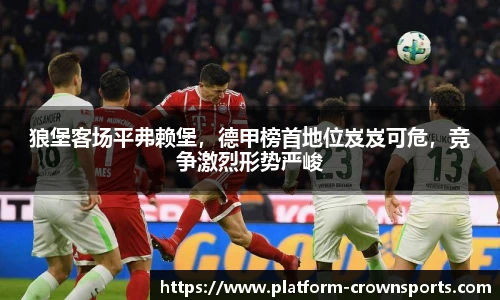 狼堡客场平弗赖堡，德甲榜首地位岌岌可危，竞争激烈形势严峻