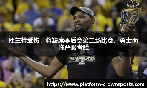 杜兰特受伤！将缺席季后赛第二场比赛，勇士面临严峻考验