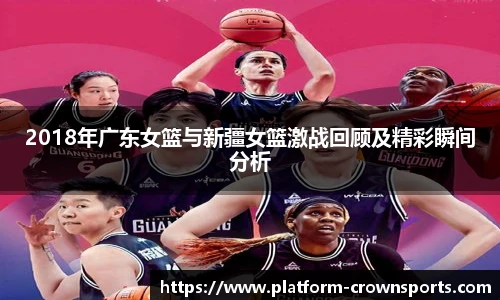 2018年广东女篮与新疆女篮激战回顾及精彩瞬间分析
