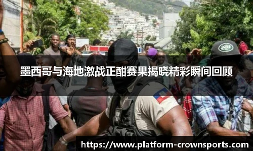 墨西哥与海地激战正酣赛果揭晓精彩瞬间回顾