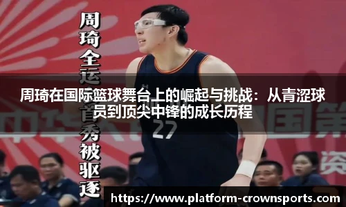 周琦在国际篮球舞台上的崛起与挑战：从青涩球员到顶尖中锋的成长历程