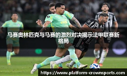 马赛奥林匹克与马赛的激烈对决揭示法甲联赛新格局