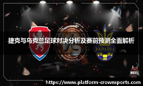 捷克与乌克兰足球对决分析及赛前预测全面解析