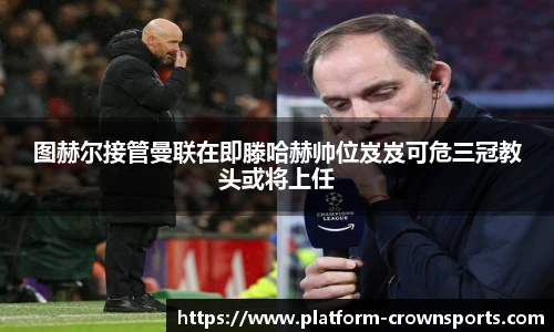 图赫尔接管曼联在即滕哈赫帅位岌岌可危三冠教头或将上任