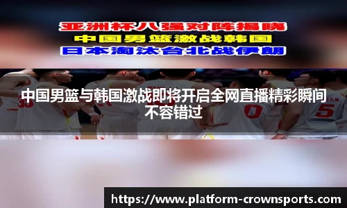 中国男篮与韩国激战即将开启全网直播精彩瞬间不容错过