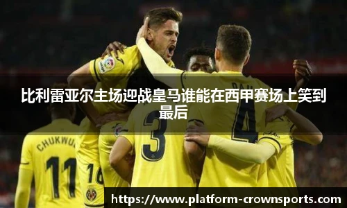 比利雷亚尔主场迎战皇马谁能在西甲赛场上笑到最后