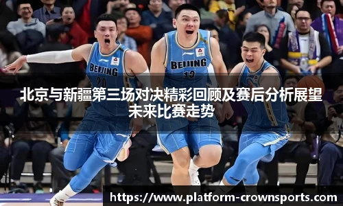 北京与新疆第三场对决精彩回顾及赛后分析展望未来比赛走势