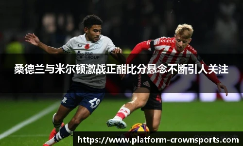 桑德兰与米尔顿激战正酣比分悬念不断引人关注